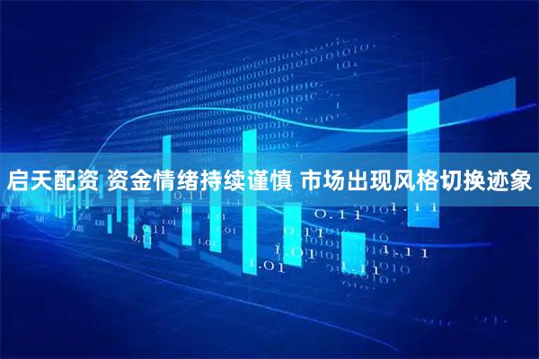 启天配资 资金情绪持续谨慎 市场出现风格切换迹象