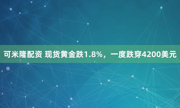 可米隆配资 现货黄金跌1.8%，一度跌穿4200美元