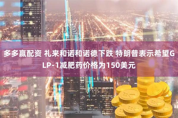 多多赢配资 礼来和诺和诺德下跌 特朗普表示希望GLP-1减肥药价格为150美元