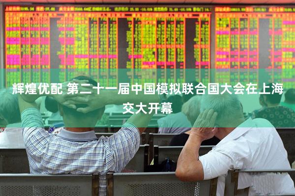 辉煌优配 第二十一届中国模拟联合国大会在上海交大开幕