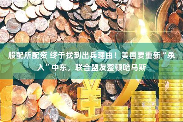 股配所配资 终于找到出兵理由！美国要重新“杀入”中东，联合盟友整顿哈马斯