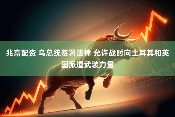 兆富配资 乌总统签署法律 允许战时向土耳其和英国派遣武装力量